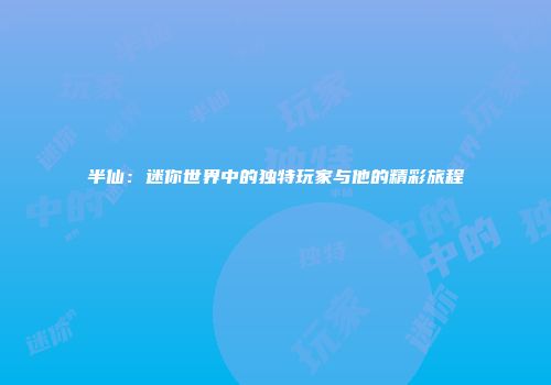 半仙：迷你世界中的独特玩家与他的精彩旅程