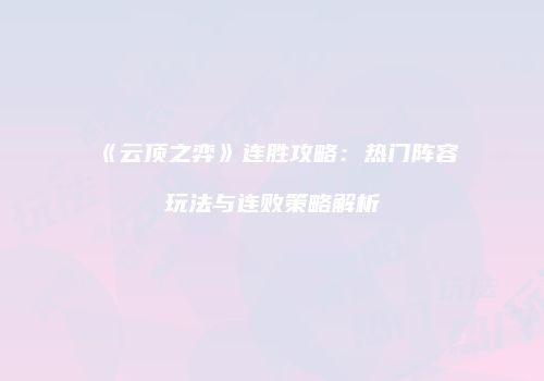 《云顶之弈》连胜攻略：热门阵容玩法与连败策略解析