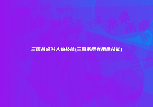 三国杀桌游人物技能(三国杀所有角色技能)