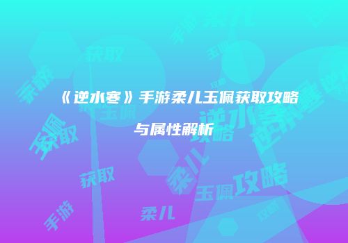 《逆水寒》手游柔儿玉佩获取攻略与属性解析