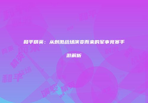 和平精英：从刺激战场演变而来的军事竞赛手游解析