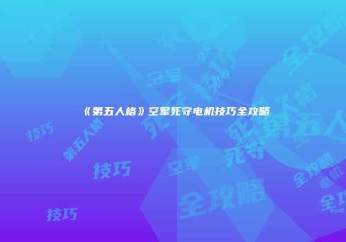 《第五人格》空军死守电机技巧全攻略