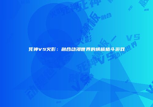 死神VS火影：融合动漫世界的横板格斗游戏