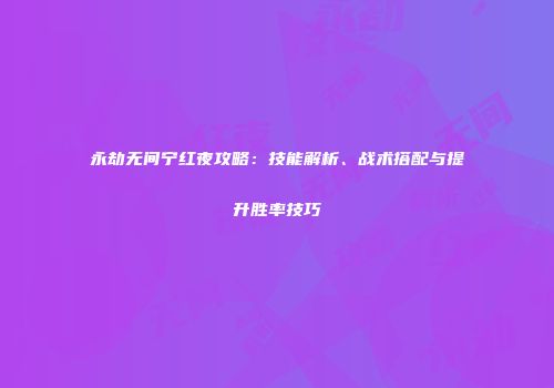 永劫无间宁红夜攻略：技能解析、战术搭配与提升胜率技巧
