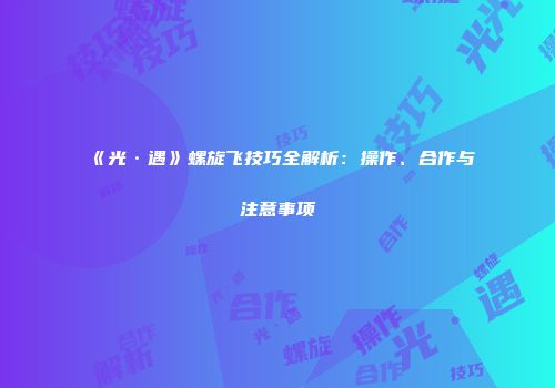 《光·遇》螺旋飞技巧全解析：操作、合作与注意事项