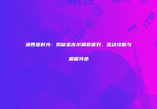 波西亚时光：揭秘金吉尔角色喜好、互动攻略与相框特色