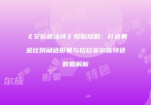 《艾尔登法环》捏脸攻略：打造黄金比例角色形象与拉拉菲尔族特色数据解析