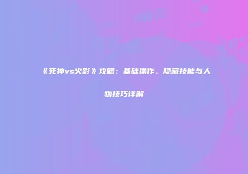 《死神vs火影》攻略：基础操作、隐藏技能与人物技巧详解