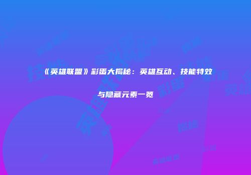 《英雄联盟》彩蛋大揭秘：英雄互动、技能特效与隐藏元素一览