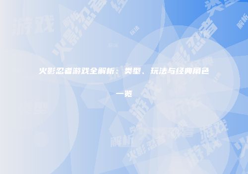 火影忍者游戏全解析：类型、玩法与经典角色一览