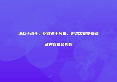 逆战十周年：职业选手风采、游戏发展新篇章及神秘套装揭秘