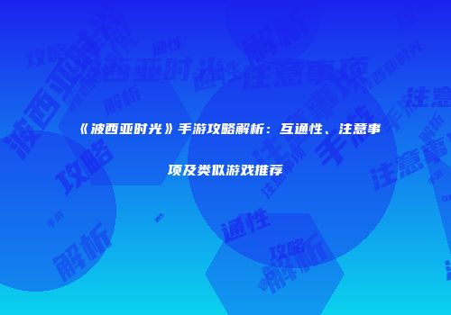 《波西亚时光》手游攻略解析：互通性、注意事项及类似游戏推荐