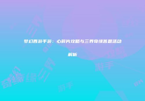 梦幻西游手游：心碎片攻略与三界奇缘答题活动解析