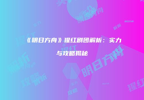 《明日方舟》猩红剧团解析：实力与攻略揭秘