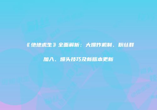 《绝地求生》全面解析：大爆炸机制、粉丝群加入、爆头技巧及新版本更新