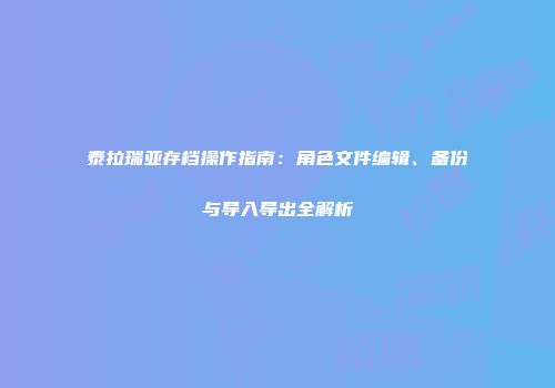 泰拉瑞亚存档操作指南：角色文件编辑、备份与导入导出全解析