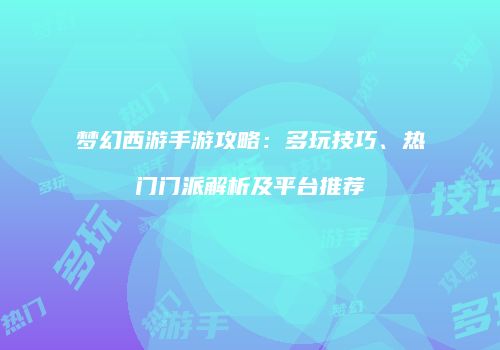 梦幻西游手游攻略：多玩技巧、热门门派解析及平台推荐