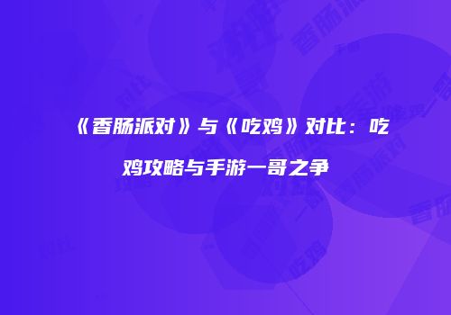 《香肠派对》与《吃鸡》对比：吃鸡攻略与手游一哥之争