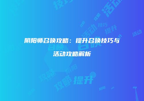 阴阳师召唤攻略：提升召唤技巧与活动攻略解析
