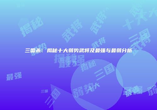 三国杀：揭秘十大弱势武将及最强与最弱分析