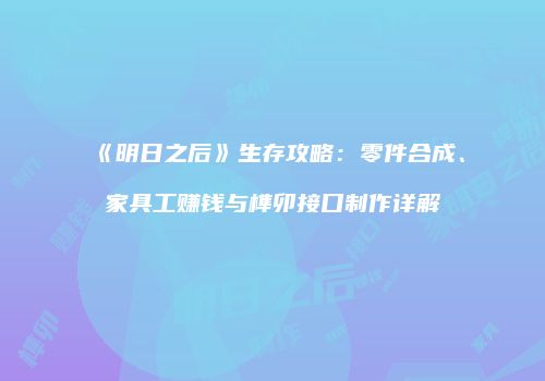 《明日之后》生存攻略：零件合成、家具工赚钱与榫卯接口制作详解