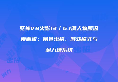 死神VS火影13／6.1满人物版深度解析：角色出招、游戏模式与耐力槽系统