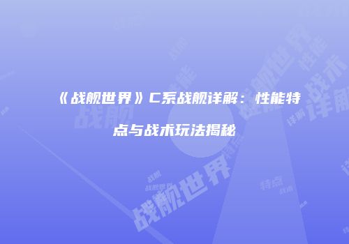 《战舰世界》C系战舰详解：性能特点与战术玩法揭秘