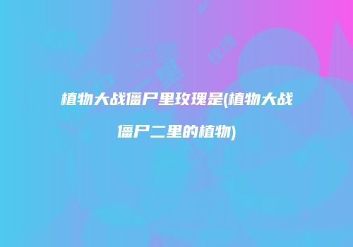 植物大战僵尸里玫瑰是(植物大战僵尸二里的植物)
