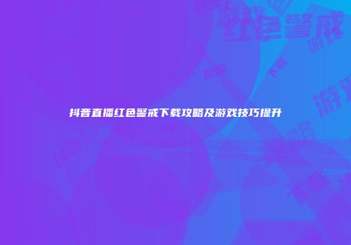 抖音直播红色警戒下载攻略及游戏技巧提升