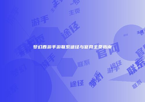 梦幻西游手游联系途径与官网主页指南