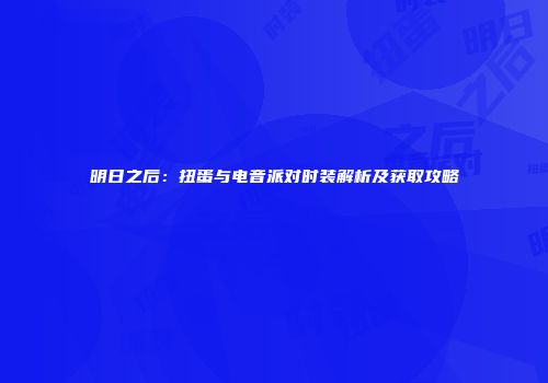 明日之后：扭蛋与电音派对时装解析及获取攻略