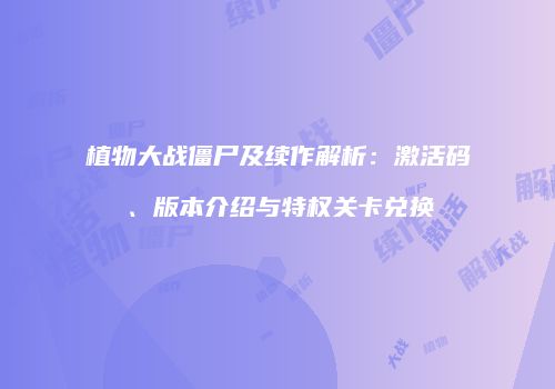 植物大战僵尸及续作解析：激活码、版本介绍与特权关卡兑换