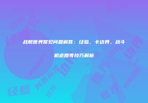 战舰世界常见问题解答：经验、卡边界、战斗机返回等技巧解析