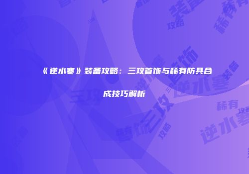 《逆水寒》装备攻略：三攻首饰与稀有防具合成技巧解析