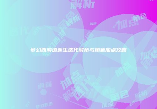 梦幻西游逍遥生迭代解析与角色加点攻略