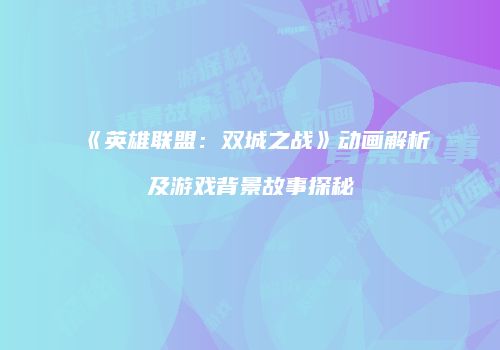 《英雄联盟：双城之战》动画解析及游戏背景故事探秘