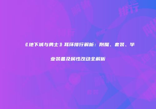 《地下城与勇士》耳环排行解析：附魔、套装、毕业装备及属性改动全解析