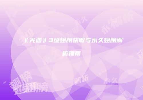 《光遇》3级翅膀获取与永久翅膀解析指南