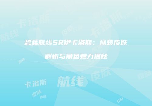 碧蓝航线SR伊卡洛斯：泳装皮肤解析与角色魅力揭秘