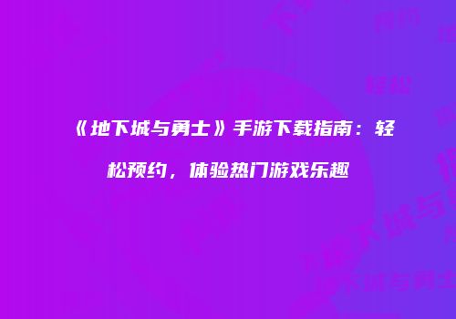 《地下城与勇士》手游下载指南：轻松预约，体验热门游戏乐趣