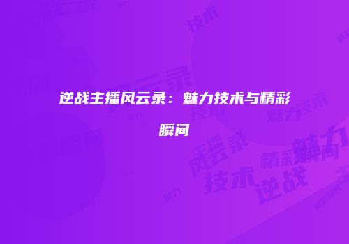 逆战主播风云录：魅力技术与精彩瞬间