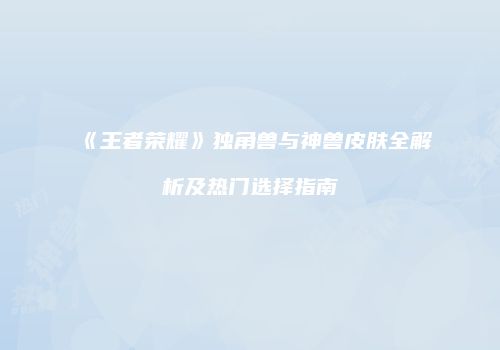 《王者荣耀》独角兽与神兽皮肤全解析及热门选择指南