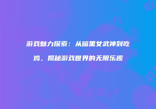 游戏魅力探索：从暗黑女武神到吃鸡，揭秘游戏世界的无限乐趣