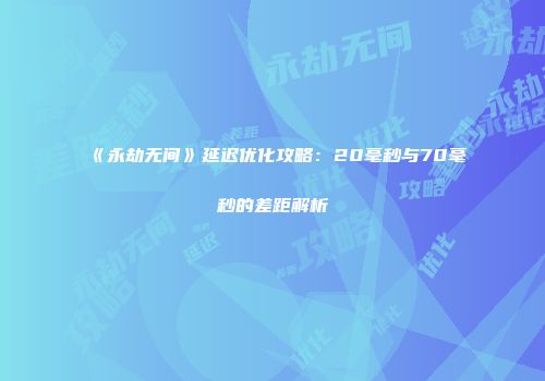 《永劫无间》延迟优化攻略：20毫秒与70毫秒的差距解析