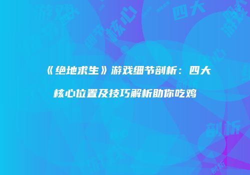 《绝地求生》游戏细节剖析：四大核心位置及技巧解析助你吃鸡