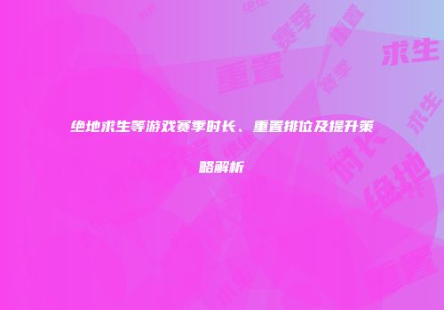 绝地求生等游戏赛季时长、重置排位及提升策略解析