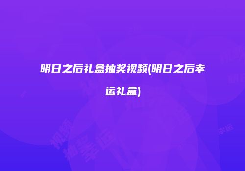 明日之后礼盒抽奖视频(明日之后幸运礼盒)