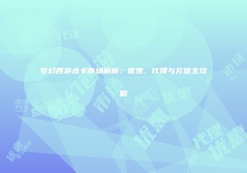 梦幻西游点卡市场解析：优惠、代理与充值全攻略