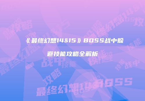 《最终幻想14&15》BOSS战中躲避技能攻略全解析