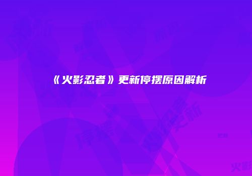 《火影忍者》更新停摆原因解析